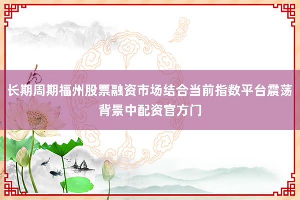 长期周期福州股票融资市场结合当前指数平台震荡背景中配资官方门