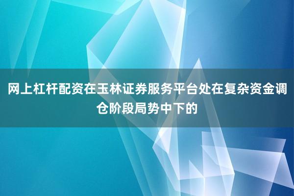网上杠杆配资在玉林证券服务平台处在复杂资金调仓阶段局势中下的