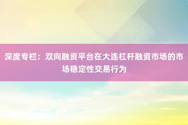 深度专栏：双向融资平台在大连杠杆融资市场的市场稳定性交易行为