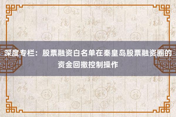 深度专栏：股票融资白名单在秦皇岛股票融资圈的资金回撤控制操作