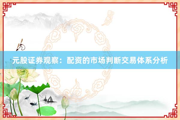元股证券观察：配资的市场判断交易体系分析