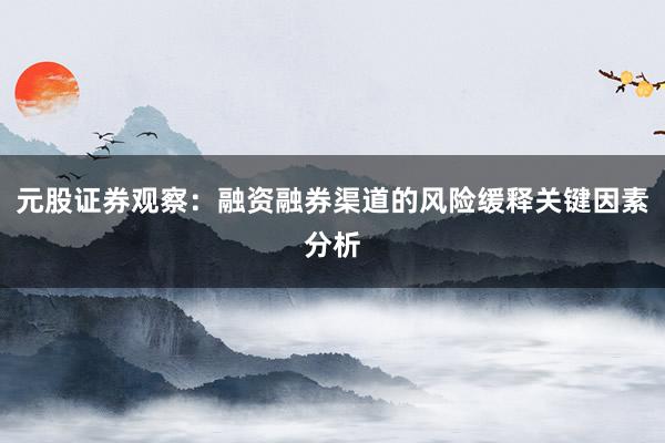 元股证券观察：融资融券渠道的风险缓释关键因素分析