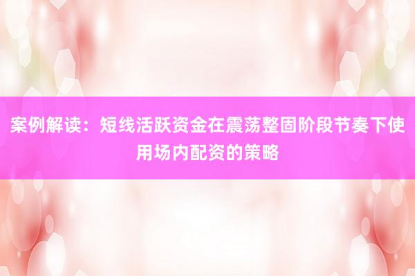案例解读：短线活跃资金在震荡整固阶段节奏下使用场内配资的策略