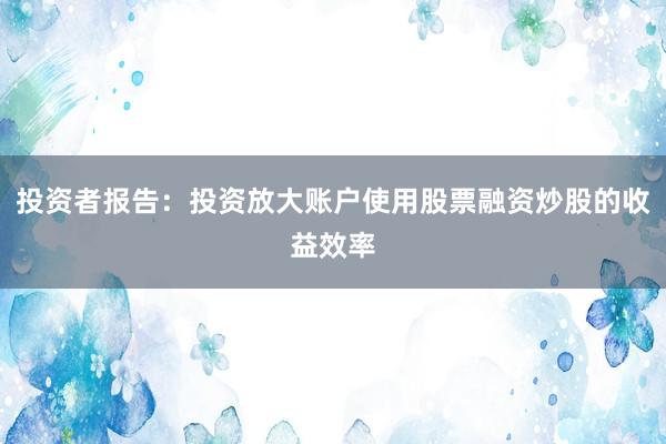 投资者报告：投资放大账户使用股票融资炒股的收益效率