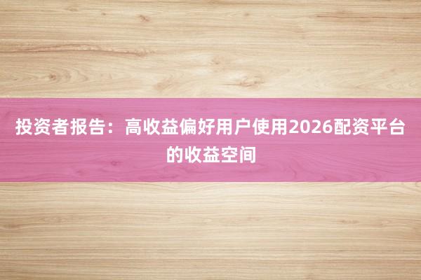 投资者报告：高收益偏好用户使用2026配资平台的收益空间
