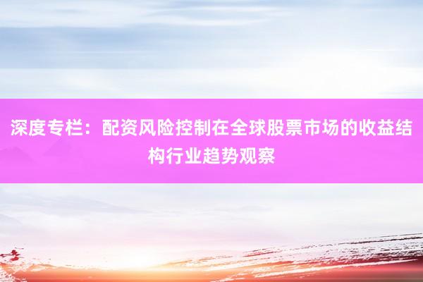 深度专栏：配资风险控制在全球股票市场的收益结构行业趋势观察