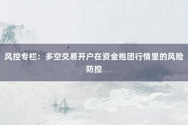 风控专栏：多空交易开户在资金抱团行情里的风险防控