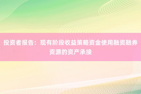 投资者报告：现有阶段收益策略资金使用融资融券资源的资产承接