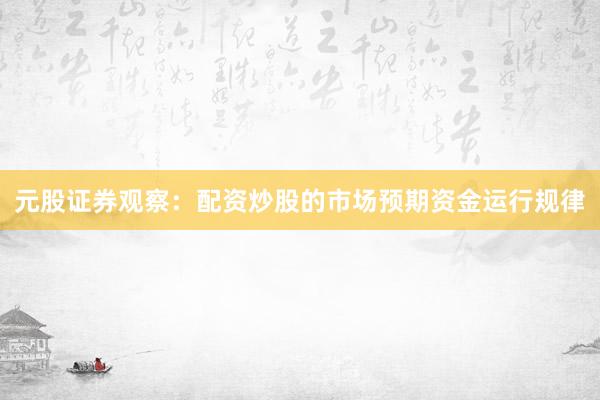元股证券观察：配资炒股的市场预期资金运行规律