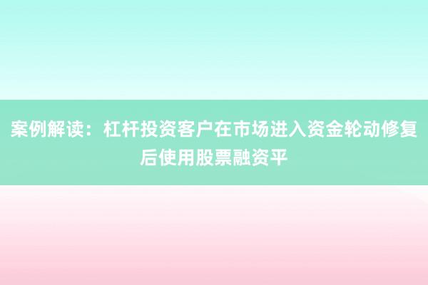 案例解读：杠杆投资客户在市场进入资金轮动修复后使用股票融资平