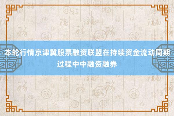 本轮行情京津冀股票融资联盟在持续资金流动周期过程中中融资融券