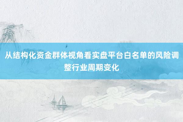 从结构化资金群体视角看实盘平台白名单的风险调整行业周期变化