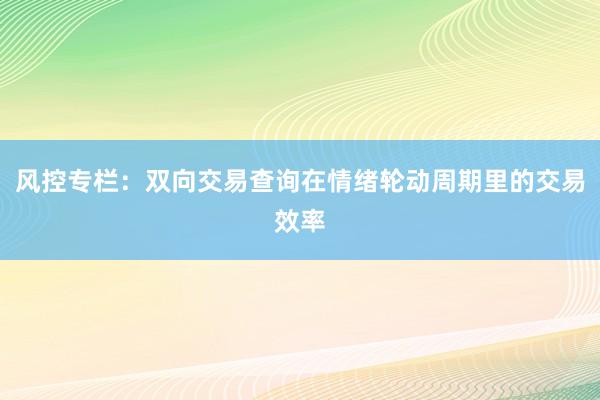 风控专栏：双向交易查询在情绪轮动周期里的交易效率