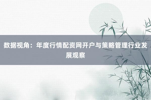 数据视角：年度行情配资网开户与策略管理行业发展观察