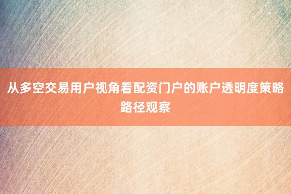 从多空交易用户视角看配资门户的账户透明度策略路径观察