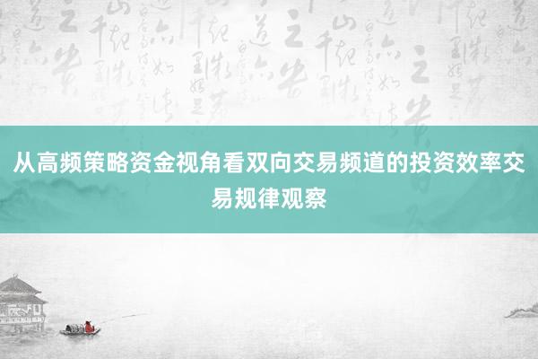 从高频策略资金视角看双向交易频道的投资效率交易规律观察