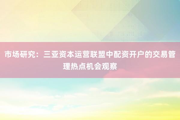 市场研究：三亚资本运营联盟中配资开户的交易管理热点机会观察
