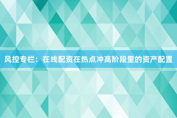 风控专栏：在线配资在热点冲高阶段里的资产配置