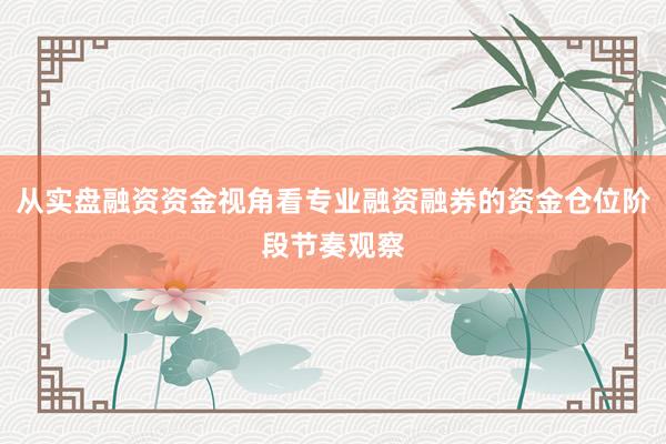 从实盘融资资金视角看专业融资融券的资金仓位阶段节奏观察