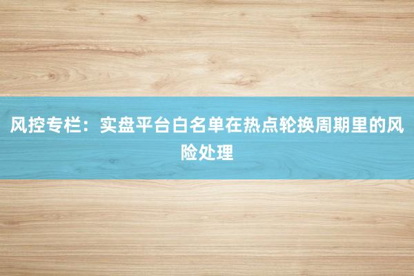 风控专栏：实盘平台白名单在热点轮换周期里的风险处理