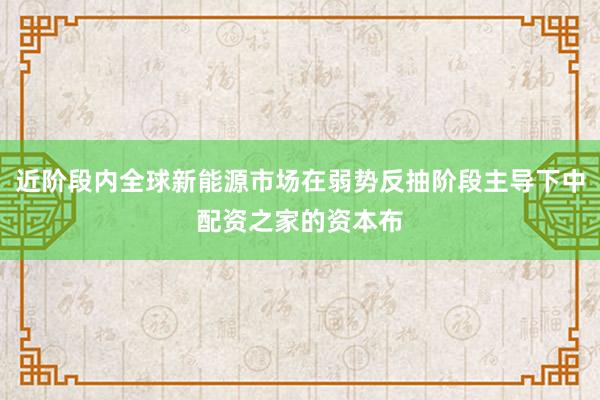 近阶段内全球新能源市场在弱势反抽阶段主导下中配资之家的资本布