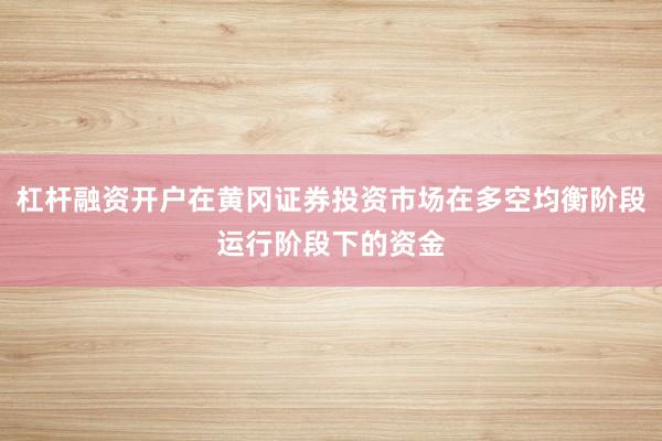 杠杆融资开户在黄冈证券投资市场在多空均衡阶段运行阶段下的资金