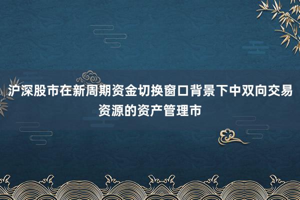 沪深股市在新周期资金切换窗口背景下中双向交易资源的资产管理市