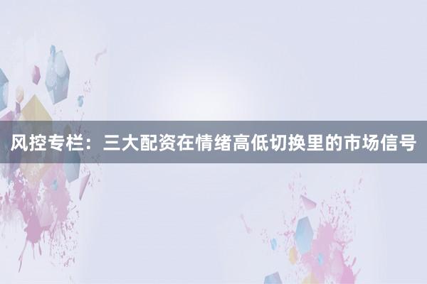 风控专栏：三大配资在情绪高低切换里的市场信号