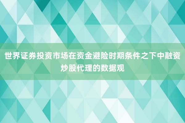 世界证券投资市场在资金避险时期条件之下中融资炒股代理的数据观