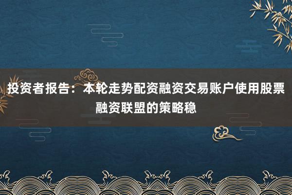 投资者报告：本轮走势配资融资交易账户使用股票融资联盟的策略稳
