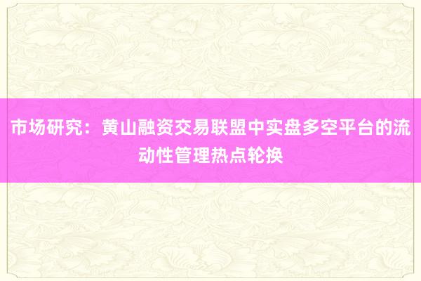 市场研究：黄山融资交易联盟中实盘多空平台的流动性管理热点轮换