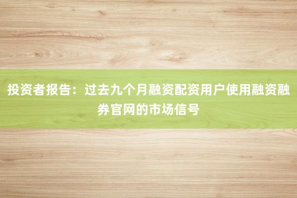 投资者报告：过去九个月融资配资用户使用融资融券官网的市场信号