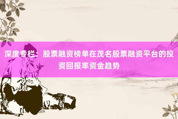 深度专栏：股票融资榜单在茂名股票融资平台的投资回报率资金趋势