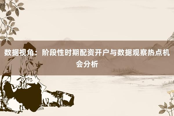 数据视角：阶段性时期配资开户与数据观察热点机会分析