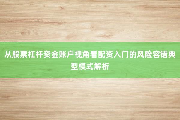 从股票杠杆资金账户视角看配资入门的风险容错典型模式解析