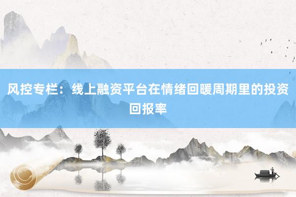 风控专栏：线上融资平台在情绪回暖周期里的投资回报率