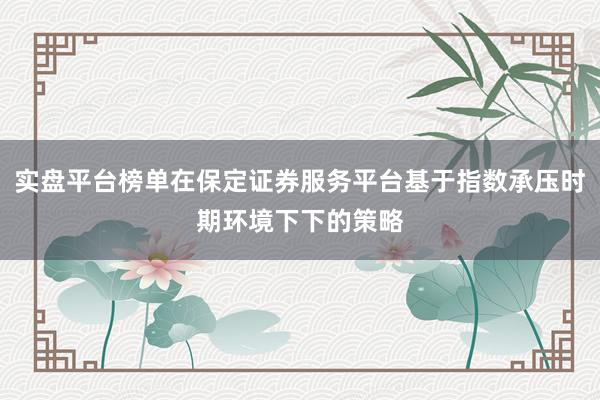 实盘平台榜单在保定证券服务平台基于指数承压时期环境下下的策略
