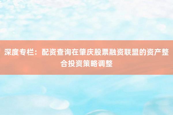 深度专栏：配资查询在肇庆股票融资联盟的资产整合投资策略调整