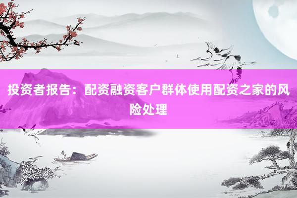 投资者报告：配资融资客户群体使用配资之家的风险处理