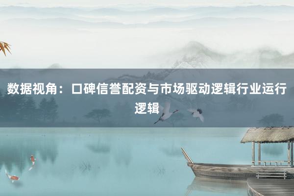 数据视角：口碑信誉配资与市场驱动逻辑行业运行逻辑