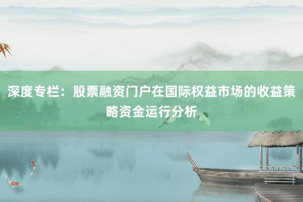 深度专栏：股票融资门户在国际权益市场的收益策略资金运行分析