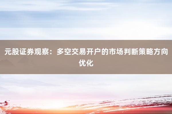 元股证券观察：多空交易开户的市场判断策略方向优化