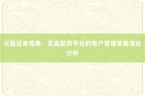 元股证券观察：实盘配资平台的账户管理策略演化分析