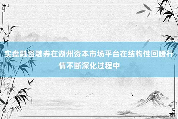 实盘融资融券在湖州资本市场平台在结构性回暖行情不断深化过程中