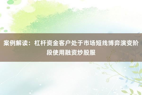 案例解读：杠杆资金客户处于市场短线博弈演变阶段使用融资炒股服