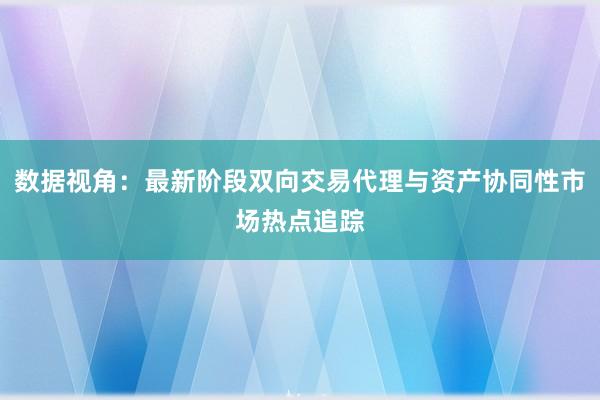 数据视角：最新阶段双向交易代理与资产协同性市场热点追踪