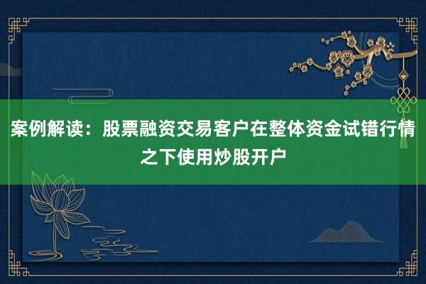案例解读：股票融资交易客户在整体资金试错行情之下使用炒股开户