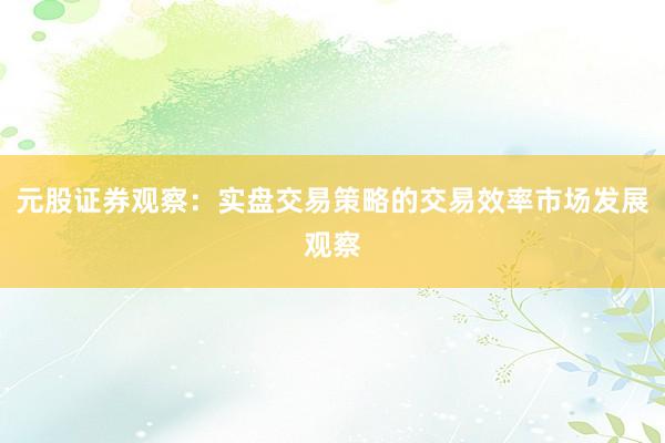 元股证券观察：实盘交易策略的交易效率市场发展观察