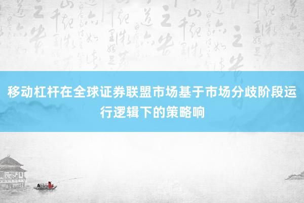移动杠杆在全球证券联盟市场基于市场分歧阶段运行逻辑下的策略响