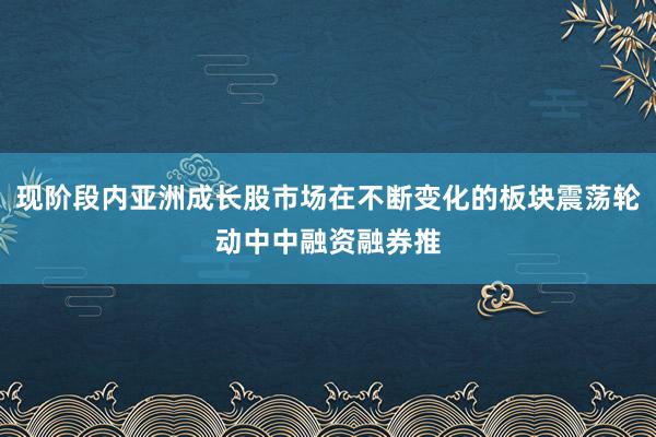 现阶段内亚洲成长股市场在不断变化的板块震荡轮动中中融资融券推